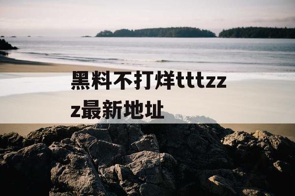 黑料不打烊tttzzz最新地址