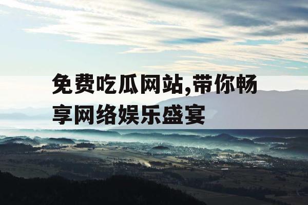免费吃瓜网站,带你畅享网络娱乐盛宴