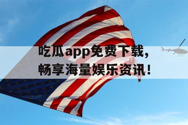 吃瓜app免费下载,畅享海量娱乐资讯！