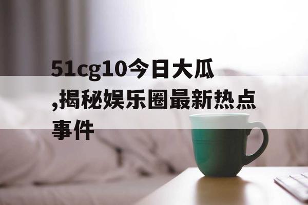 51cg10今日大瓜,揭秘娱乐圈最新热点事件