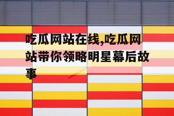 吃瓜网站在线,吃瓜网站带你领略明星幕后故事