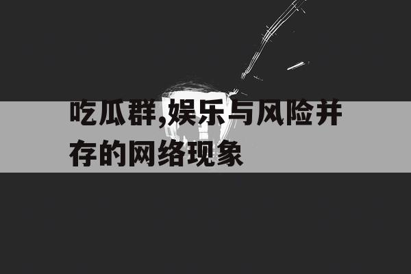 吃瓜群,娱乐与风险并存的网络现象