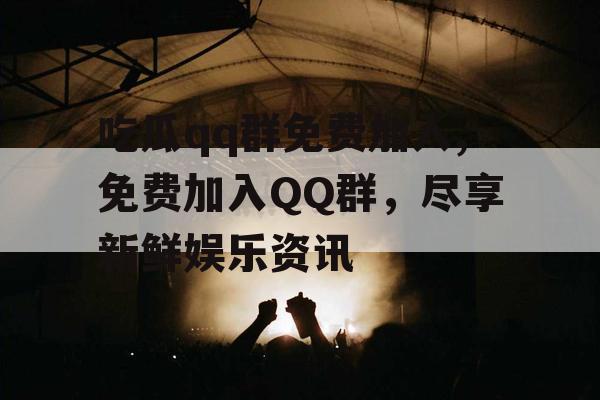 吃瓜qq群免费加入,免费加入QQ群，尽享新鲜娱乐资讯