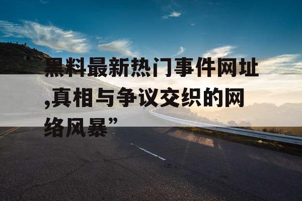 黑料最新热门事件网址,真相与争议交织的网络风暴”