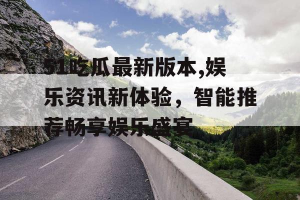 51吃瓜最新版本,娱乐资讯新体验，智能推荐畅享娱乐盛宴