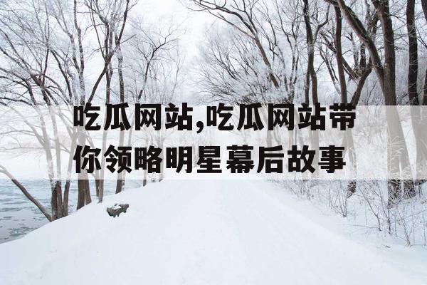 吃瓜网站,吃瓜网站带你领略明星幕后故事
