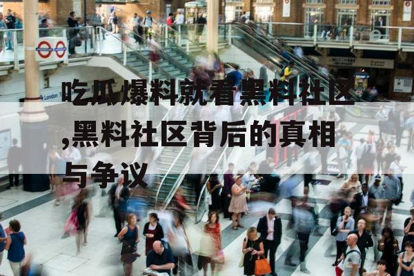 吃瓜爆料就看黑料社区,黑料社区背后的真相与争议