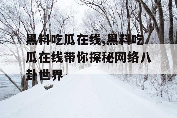 黑料吃瓜在线,黑料吃瓜在线带你探秘网络八卦世界