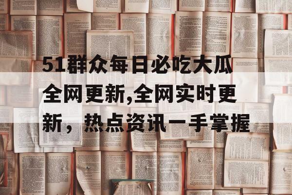 51群众每日必吃大瓜全网更新,全网实时更新，热点资讯一手掌握