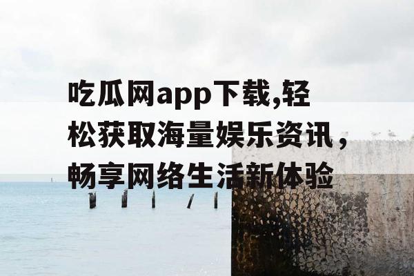 吃瓜网app下载,轻松获取海量娱乐资讯，畅享网络生活新体验