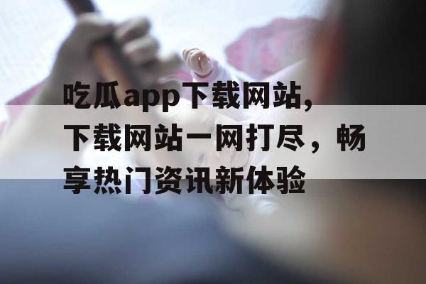 吃瓜app下载网站,下载网站一网打尽，畅享热门资讯新体验