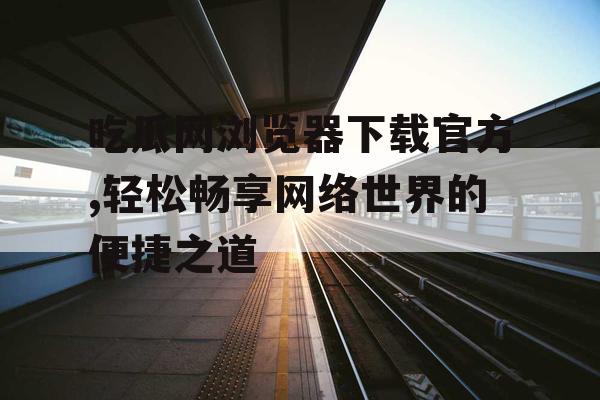 吃瓜网浏览器下载官方,轻松畅享网络世界的便捷之道