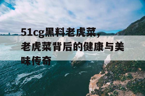 51cg黑料老虎菜,老虎菜背后的健康与美味传奇