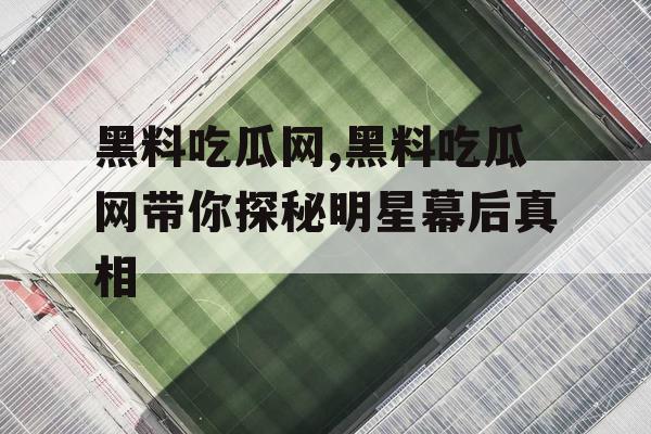 黑料吃瓜网,黑料吃瓜网带你探秘明星幕后真相