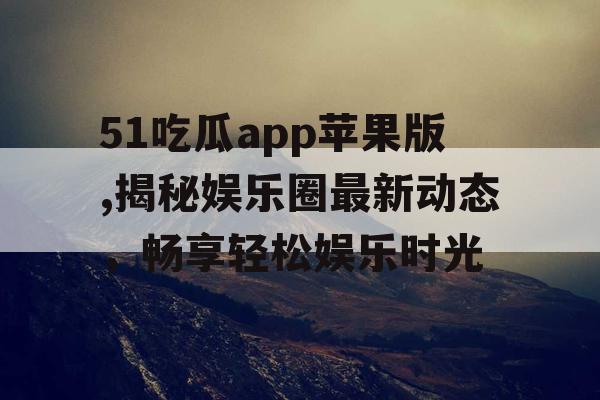 51吃瓜app苹果版,揭秘娱乐圈最新动态，畅享轻松娱乐时光