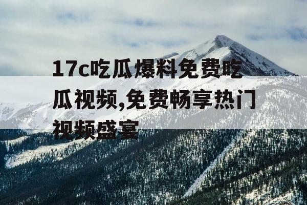 17c吃瓜爆料免费吃瓜视频,免费畅享热门视频盛宴
