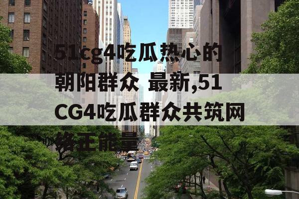 51cg4吃瓜热心的朝阳群众 最新,51CG4吃瓜群众共筑网络正能量