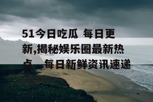 51今日吃瓜 每日更新,揭秘娱乐圈最新热点，每日新鲜资讯速递