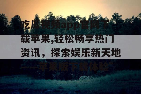 吃瓜视频app官网下载苹果,轻松畅享热门资讯，探索娱乐新天地——苹果版下载体验”