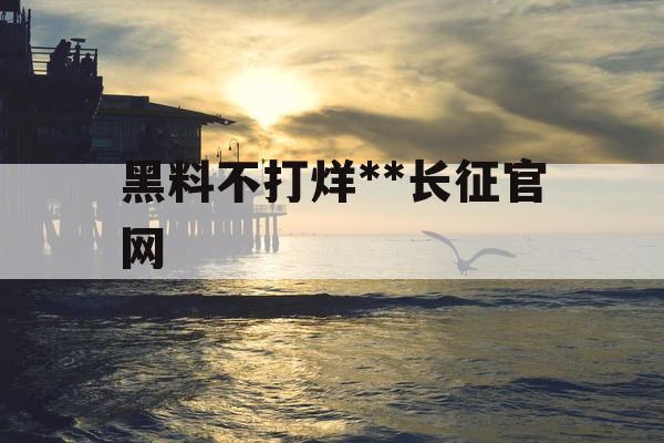 黑料不打烊**长征官网