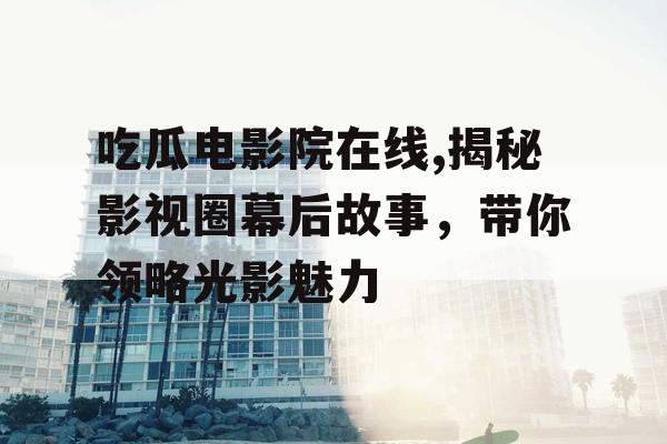 吃瓜电影院在线,揭秘影视圈幕后故事，带你领略光影魅力