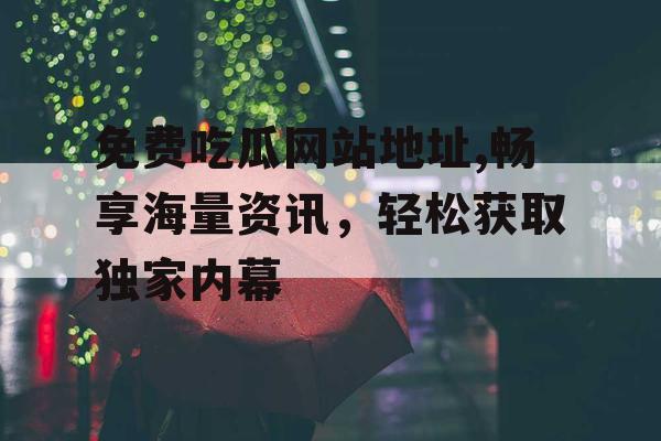 免费吃瓜网站地址,畅享海量资讯，轻松获取独家内幕