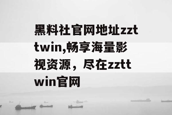 黑料社官网地址zzttwin,畅享海量影视资源，尽在zzttwin官网