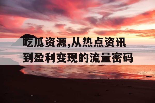 吃瓜资源,从热点资讯到盈利变现的流量密码