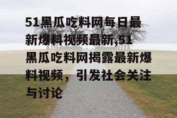 51黑瓜吃料网每日最新爆料视频最新,51黑瓜吃料网揭露最新爆料视频，引发社会关注与讨论