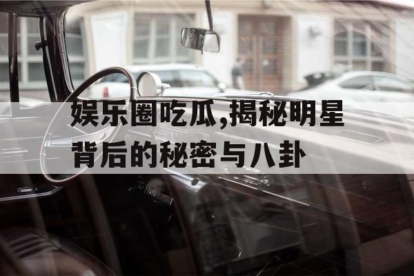 娱乐圈吃瓜,揭秘明星背后的秘密与八卦