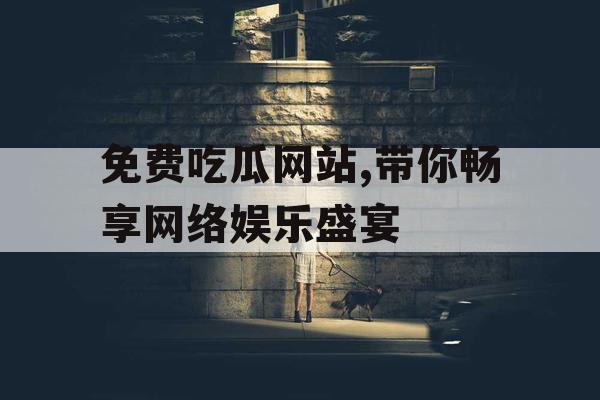 免费吃瓜网站,带你畅享网络娱乐盛宴
