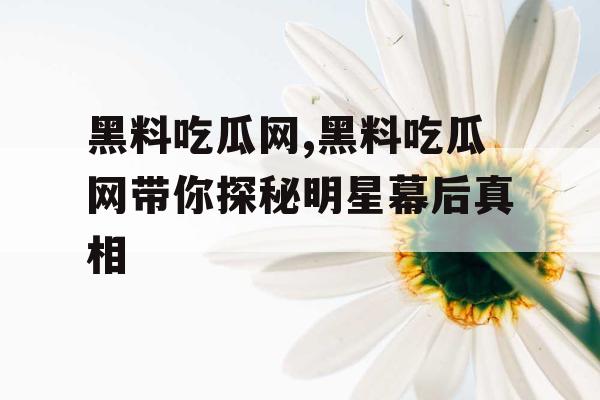 黑料吃瓜网,黑料吃瓜网带你探秘明星幕后真相