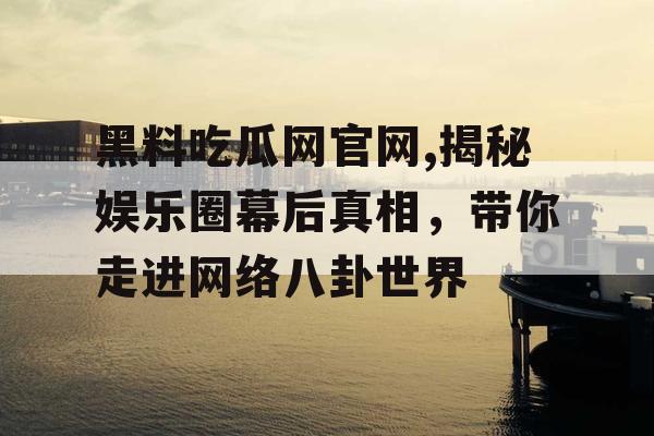 黑料吃瓜网官网,揭秘娱乐圈幕后真相，带你走进网络八卦世界