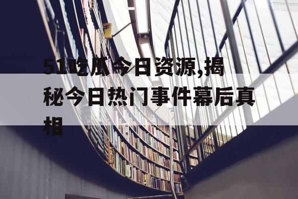 51吃瓜今日资源,揭秘今日热门事件幕后真相