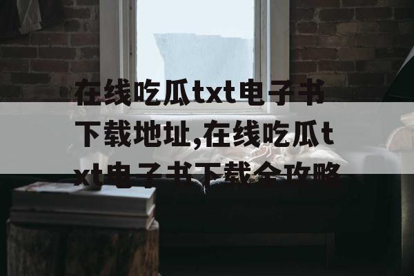 在线吃瓜txt电子书下载地址,在线吃瓜txt电子书下载全攻略