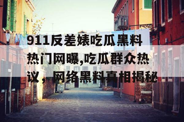 911反差婊吃瓜黑料热门网曝,吃瓜群众热议，网络黑料真相揭秘