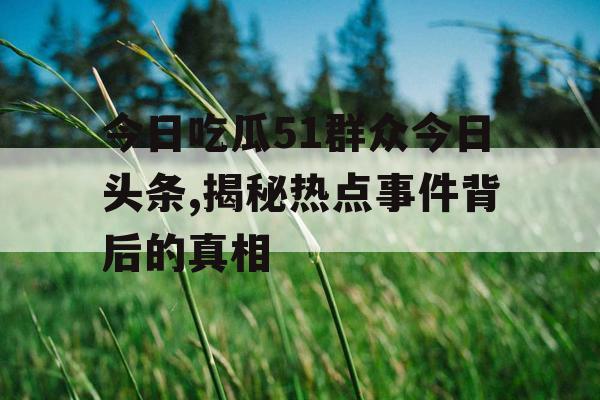 今日吃瓜51群众今日头条,揭秘热点事件背后的真相