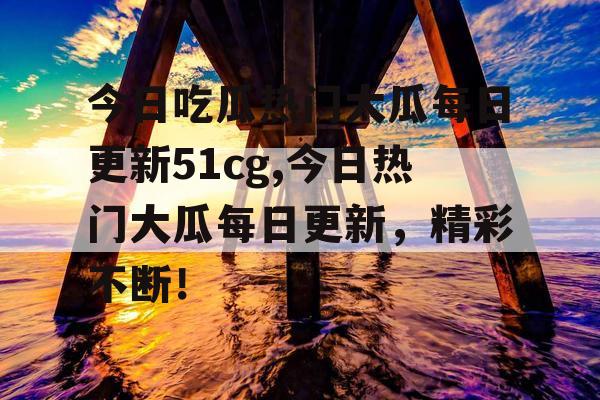 今日吃瓜热门大瓜每日更新51cg,今日热门大瓜每日更新，精彩不断！