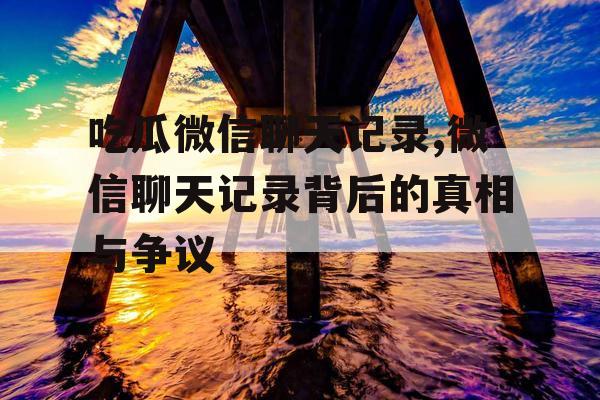 吃瓜微信聊天记录,微信聊天记录背后的真相与争议