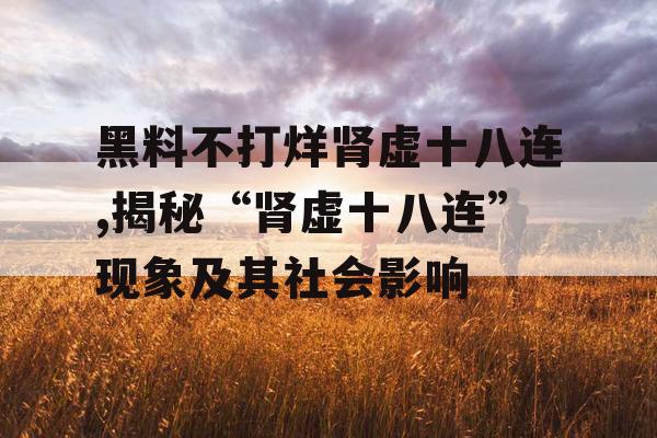 黑料不打烊肾虚十八连,揭秘“肾虚十八连”现象及其社会影响