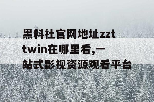 黑料社官网地址zzttwin在哪里看,一站式影视资源观看平台