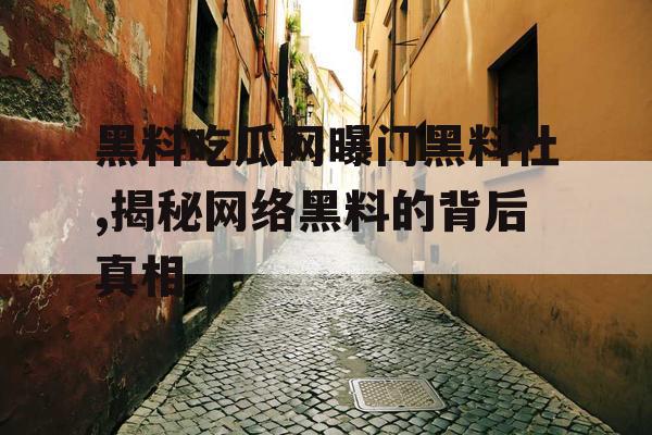 黑料吃瓜网曝门黑料社,揭秘网络黑料的背后真相