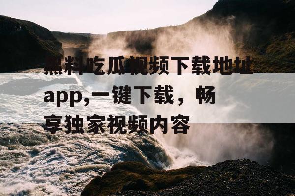 黑料吃瓜视频下载地址app,一键下载，畅享独家视频内容