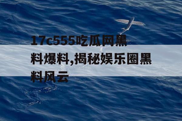 17c555吃瓜网黑料爆料,揭秘娱乐圈黑料风云