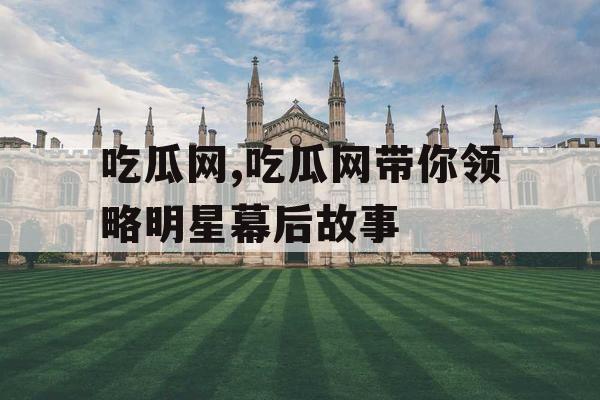 吃瓜网,吃瓜网带你领略明星幕后故事