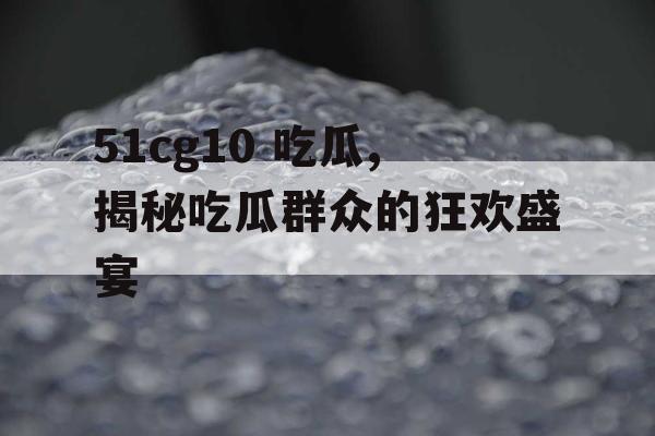 51cg10 吃瓜,揭秘吃瓜群众的狂欢盛宴