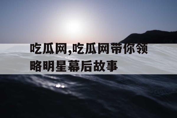 吃瓜网,吃瓜网带你领略明星幕后故事
