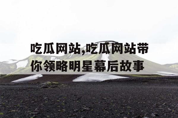 吃瓜网站,吃瓜网站带你领略明星幕后故事