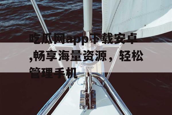 吃瓜网app下载安卓,畅享海量资源，轻松管理手机