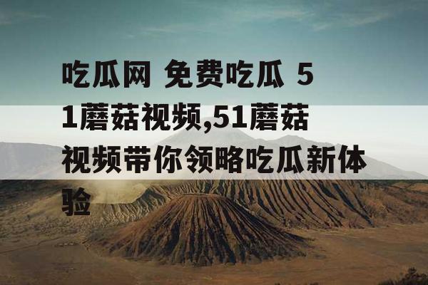 吃瓜网 免费吃瓜 51蘑菇视频,51蘑菇视频带你领略吃瓜新体验